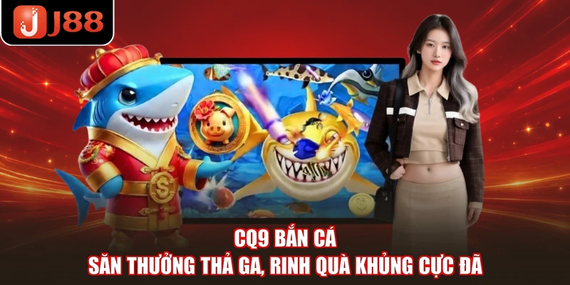 CQ9 Bắn Cá - Săn Thưởng Thả Ga, Rinh Quà Khủng Cực Đã